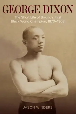 George Dixon: Scurta viață a primului campion mondial de culoare al boxului, 1870-1908 - George Dixon: The Short Life of Boxing's First Black World Champion, 1870-1908