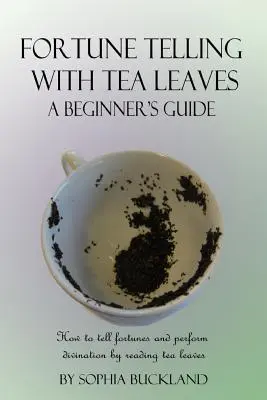 Prezicerea norocului cu frunze de ceai - Ghidul începătorului: Cum să ghicești viitorul și să faci divinație prin citirea frunzelor de ceai - Fortune Telling with Tea Leaves - A Beginner's Guide: How to tell fortunes and perform divination by reading tea leaves