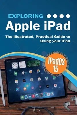 Explorarea Apple iPad: iPadOS 15 Edition: Ghidul ilustrat și practic de utilizare a iPad-ului - Exploring Apple iPad: iPadOS 15 Edition: The Illustrated, Practical Guide to Using your iPad
