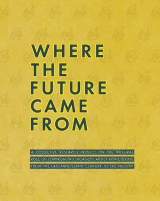 Where the Future Came from: Un proiect colectiv de cercetare privind rolul feminismului în cultura artistică din Chicago de la sfârșitul secolului al XIX-lea - Where the Future Came from: A Collective Research Project on the Role of Feminism in Chicago's Artist-Run Culture from the Late-Nineteenth Century