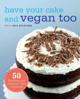 Have Your Cake and Vegan Too: 50 de creații de torturi amețitoare și delicioase - Have Your Cake and Vegan Too: 50 Dazzling and Delicious Cake Creations