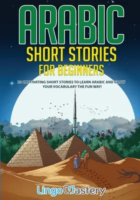 Arabic Short Stories for Beginners: 20 Captivating Short Stories to Learn Arabic & Increase Your Vocabulary the Fun Way!