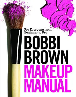 Manual de machiaj Bobbi Brown: Pentru toată lumea, de la începător la profesionist - Bobbi Brown Makeup Manual: For Everyone from Beginner to Pro