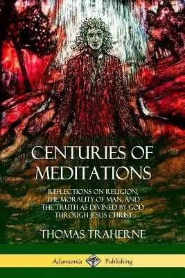 Secole de meditații: Reflections on Religion, the Morality of Man, and the Truth as Divined by God Through Jesus Christ - Centuries of Meditations: Reflections on Religion, the Morality of Man, and the Truth as Divined by God Through Jesus Christ