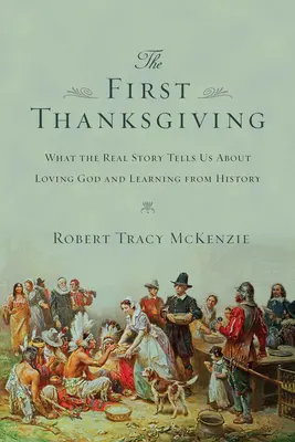 Prima Zi a Recunoștinței: What the Real Story Tells Us about Loving God and Learning from History (Ce ne spune povestea reală despre iubirea lui Dumnezeu și învățarea din istorie) - The First Thanksgiving: What the Real Story Tells Us about Loving God and Learning from History