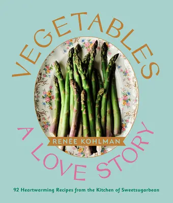 Legume: O poveste de dragoste: 92 de rețete înduioșătoare din bucătăria lui Sweetsugarbean - Vegetables: A Love Story: 92 Heartwarming Recipes from the Kitchen of Sweetsugarbean