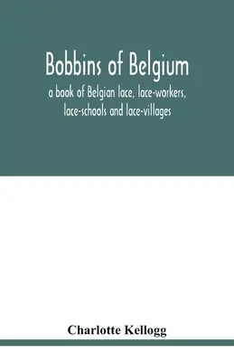 Bobine din Belgia; o carte de dantelă belgiană, lucrători de dantelă, școli de dantelă și sate de dantelă - Bobbins of Belgium; a book of Belgian lace, lace-workers, lace-schools and lace-villages