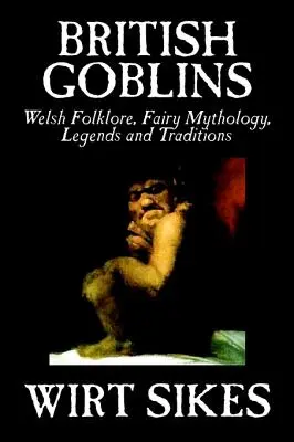 Goblini britanici: Welsh Folklore, Fairy Mythology, Legends and Traditions by Wilt Sikes, Fiction, Fairy Tales, Folk Tales, Legends & Myt - British Goblins: Welsh Folklore, Fairy Mythology, Legends and Traditions by Wilt Sikes, Fiction, Fairy Tales, Folk Tales, Legends & Myt