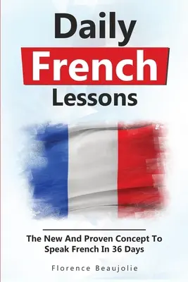 Lecții zilnice de franceză: Conceptul nou și dovedit de a vorbi franceza în 36 de zile - Daily French Lessons: The New And Proven Concept To Speak French In 36 Days