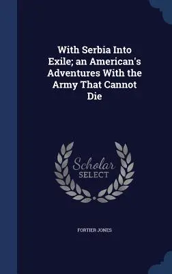 Cu Serbia în exil; Aventurile unui american cu armata care nu poate muri - With Serbia Into Exile; An American's Adventures with the Army That Cannot Die