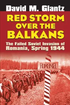 Furtuna roșie asupra Balcanilor: Invazia sovietică eșuată a României, primăvara anului 1944 - Red Storm Over the Balkans: The Failed Soviet Invasion of Romania, Spring 1944