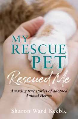 Animalul meu de salvare m-a salvat: Povești uimitoare și adevărate ale unor eroi adoptați de animale - My Rescue Pet Rescued Me: Amazing True Stories of Adopted Animal Heroes