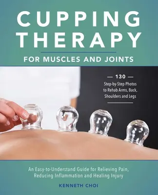 Terapia cu ventuze pentru mușchi și articulații: Un ghid ușor de înțeles pentru ameliorarea durerii, reducerea inflamației și vindecarea rănilor - Cupping Therapy for Muscles and Joints: An Easy-To-Understand Guide for Relieving Pain, Reducing Inflammation and Healing Injury