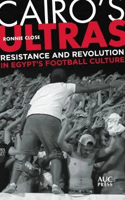 Ultras din Cairo: Rezistență și revoluție în cultura fotbalistică a Egiptului - Cairo's Ultras: Resistance and Revolution in Egypt's Football Culture