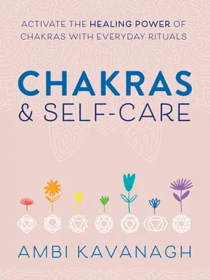 Chakrele și îngrijirea de sine: Activarea puterii vindecătoare a chakrelor cu ajutorul ritualurilor de zi cu zi - Chakras & Self-Care: Activate the Healing Power of Chakras with Everyday Rituals