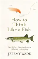 Cum să gândești ca un pește - Și alte lecții de o viață în pescuitul cu undița - How to Think Like a Fish - And Other Lessons from a Lifetime in Angling
