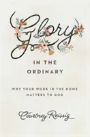 Glory in the Ordinary: De ce munca ta în casă contează pentru Dumnezeu - Glory in the Ordinary: Why Your Work in the Home Matters to God