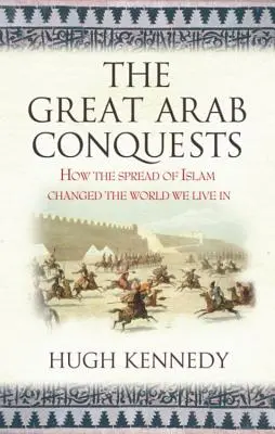 Marile cuceriri arabe: Cum răspândirea islamului a schimbat lumea în care trăim. Hugh Kennedy - The Great Arab Conquests How the Spread of Islam Changed the World We Live In. Hugh Kennedy