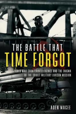 The Cold War Wilderness of Mirrors: Contraspionajul și misiunile militare de legătură americane și sovietice 1947-1990 - The Cold War Wilderness of Mirrors: Counterintelligence and the U.S. and Soviet Military Liaison Missions 1947-1990