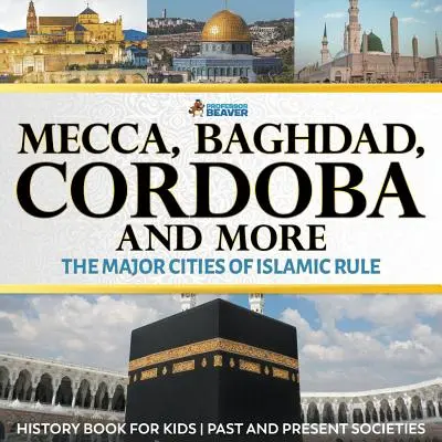 Mecca, Bagdad, Cordoba și altele - Marile orașe ale dominației islamice - Carte de istorie pentru copii Societățile trecute și prezente - Mecca, Baghdad, Cordoba and More - The Major Cities of Islamic Rule - History Book for Kids Past and Present Societies