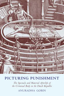 Picturing Punishment: The Spectacle and Material Afterlife of the Criminal Body in the Dutch Republic (Spectacolul și viața materială a corpului criminal în Republica Olandeză) - Picturing Punishment: The Spectacle and Material Afterlife of the Criminal Body in the Dutch Republic