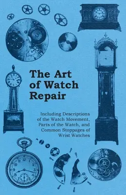 Arta reparării ceasurilor - inclusiv descrieri ale mișcării ceasului, ale pieselor ceasului și ale opririlor frecvente ale ceasurilor de mână - The Art of Watch Repair - Including Descriptions of the Watch Movement, Parts of the Watch, and Common Stoppages of Wrist Watches