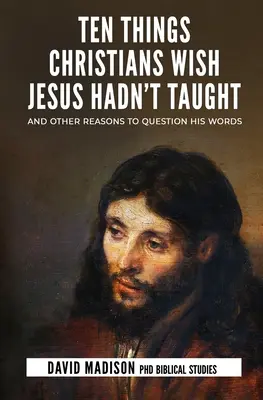 Zece lucruri pe care creștinii și-ar fi dorit să nu le fi predat Iisus: Și alte motive pentru a pune la îndoială cuvintele Sale - Ten Things Christians Wish Jesus Hadn't Taught: And Other Reasons to Question His Words