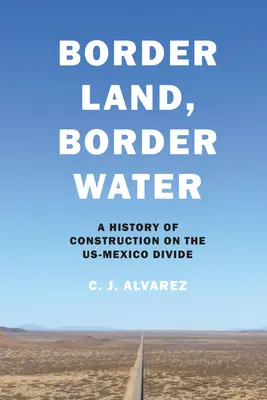 Border Land, Border Water: A History of Construction on the US-Mexico Divide