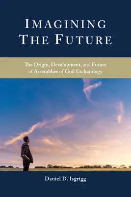 Imaginarea viitorului: Originea, dezvoltarea și viitorul escatologiei Adunărilor lui Dumnezeu (The Origin, Development, and Future of Assemblies of God Eschatology) - Imagining the Future: The Origin, Development, and Future of Assemblies of God Eschatology