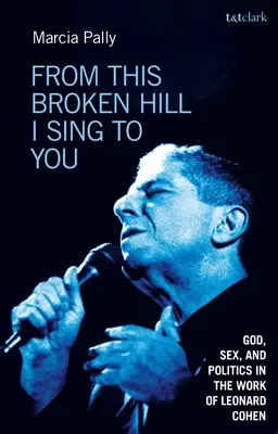 Din acest deal rupt îți cânt: God, Sex, and Politics in the Work of Leonard Cohen - From This Broken Hill I Sing to You: God, Sex, and Politics in the Work of Leonard Cohen