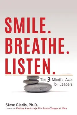 Zâmbiți. Respiră. Ascultați: Cele 3 acțiuni conștiente pentru lideri - Smile. Breathe. Listen.: The 3 Mindful Acts for Leaders