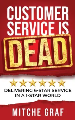 Customer Service Is DEAD: Delivering 6-Star Service In A 1-Star World