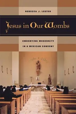 Iisus în pântecele noastre: Întruchiparea modernității într-o mănăstire mexicană - Jesus in Our Wombs: Embodying Modernity in a Mexican Convent