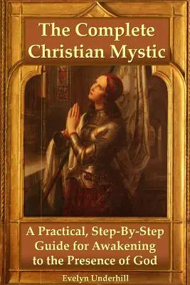 Misticul creștin complet: Un ghid practic, pas cu pas, pentru trezirea la prezența lui Dumnezeu - The Complete Christian Mystic: A Practical, Step-By-Step Guide for Awakening to the Presence of God