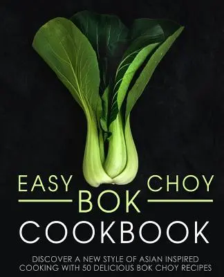 Carte de bucate Bok Choy ușoară: Descoperiți un nou stil de gătit de inspirație asiatică cu 50 de rețete delicioase Bok Choy (ediția a 2-a) - Easy Bok Choy Cookbook: Discover a New Style of Asian Inspired Cooking with 50 Delicious Bok Choy Recipes (2nd Edition)