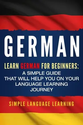 Germană: Învață germana pentru începători: Un ghid simplu care vă va ajuta în călătoria dumneavoastră de învățare a limbilor străine - German: Learn German for Beginners: A Simple Guide that Will Help You on Your Language Learning Journey