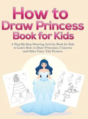 Cum să Desenezi Cărți cu Prințese pentru Copii: A Step-By-Step Drawing Activity Book for Kids to Learn How to Draw Princesses, Unicorns and Other Fairy Tale Pict - How to Draw Princess Books for Kids: A Step-By-Step Drawing Activity Book for Kids to Learn How to Draw Princesses, Unicorns and Other Fairy Tale Pict