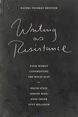 Writing as Resistance: Four Women Confronting the Holocaust: Edith Stein, Simone Weil, Anne Frank, Etty Hillesum