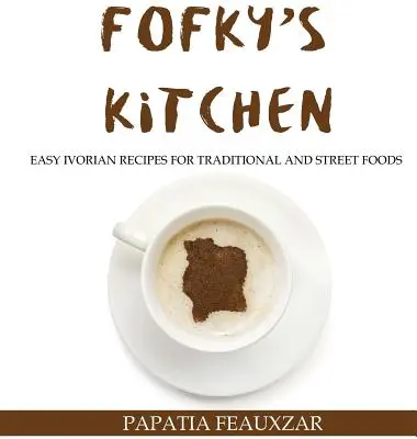 Bucătăria lui Fofky: Rețete ușor de Ivorian pentru alimente tradiționale și de stradă - Fofky's Kitchen: Easy Ivorian Recipes for Traditional and Street Foods