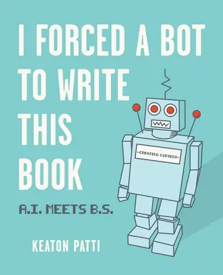 Am forțat un robot să scrie această carte: A.I. întâlnește B.S. - I Forced a Bot to Write This Book: A.I. Meets B.S.