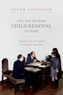 Epoca îndepărtării în masă a copiilor în Spania: Luând, pierzând și luptând pentru copii, 1926-1945 - The Age of Mass Child Removal in Spain: Taking, Losing, and Fighting for Children, 1926-1945