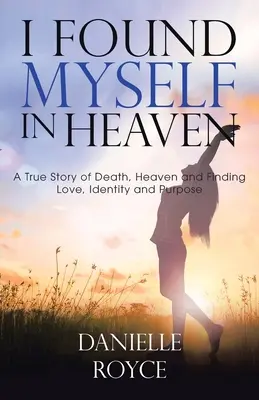 M-am regăsit în Rai: A True Story of Death, Heaven and Finding Love, Identity and Purpose - I Found Myself in Heaven: A True Story of Death, Heaven and Finding Love, Identity and Purpose