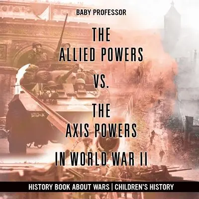 Puterile Aliate vs. Puterile Axei în Al Doilea Război Mondial - Carte de istorie despre războaie Istoria copiilor - The Allied Powers vs. The Axis Powers in World War II - History Book about Wars Children's History