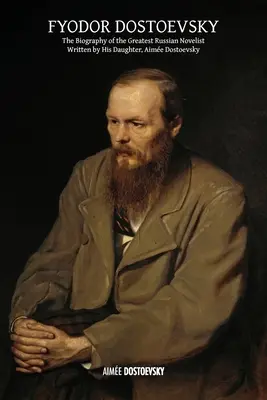 Fiodor Dostoievski: Biografia celui mai mare romancier rus, scrisă de fiica sa, Aime Dostoievski - Fyodor Dostoevsky: The Biography of the Greatest Russian Novelist, Written by His Daughter, Aime Dostoevsky