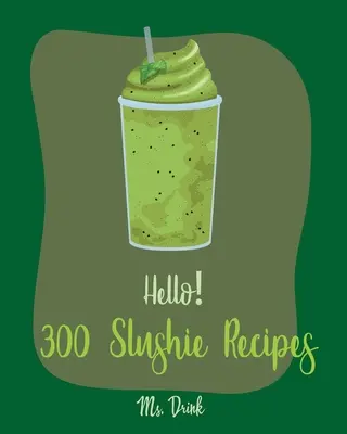 Bună ziua! 300 Rețete Slushie: Cea mai bună carte de bucate Slushie vreodată pentru începători [Carte de bucate pepene galben, rețete de smoothie de legume și fructe, băutură amestecată cu alcool - Hello! 300 Slushie Recipes: Best Slushie Cookbook Ever For Beginners [Watermelon Cookbook, Vegetable And Fruit Smoothie Recipes, Alcohol Mix Drink
