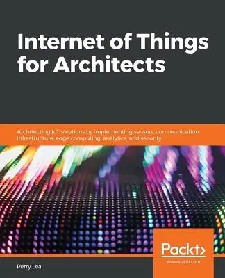 Internet of Things pentru arhitecți: Arhitecturarea soluțiilor IoT prin implementarea senzorilor, a infrastructurii de comunicații, a calculului de margine, a analizei și a se - Internet of Things for Architects: Architecting IoT solutions by implementing sensors, communication infrastructure, edge computing, analytics, and se