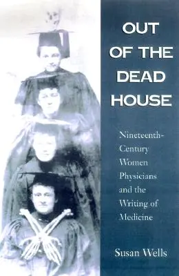 Out of the Dead House: Femeile medic din secolul al XIX-lea și scrisul despre medicină - Out of the Dead House: Nineteenth-Century Women Physicians and the Writing of Medicine