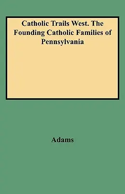 Catholic Trails West. Familiile catolice fondatoare din Pennsylvania - Catholic Trails West. the Founding Catholic Families of Pennsylvania