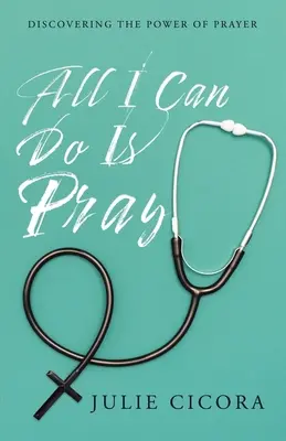 Tot ce pot face este să mă rog: Discovering the Power of Prayer (Descoperirea puterii rugăciunii) - All I Can Do Is Pray: Discovering the Power of Prayer
