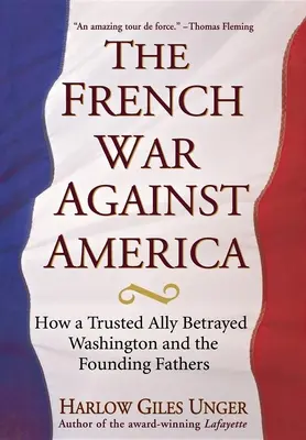 Războiul francez împotriva Americii: Cum un aliat de încredere l-a trădat pe Washington și pe Părinții Fondatori - The French War Against America: How a Trusted Ally Betrayed Washington and the Founding Fathers